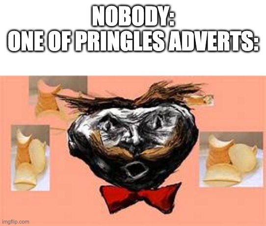 pringles man from that one advertisement | NOBODY:
ONE OF PRINGLES ADVERTS: | image tagged in pringles man from that one advertisement | made w/ Imgflip meme maker
