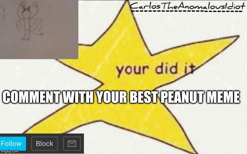 CarlosTheAnomalousIdiot's announcement template | COMMENT WITH YOUR BEST PEANUT MEME | image tagged in carlostheanomalousidiot's announcement template | made w/ Imgflip meme maker