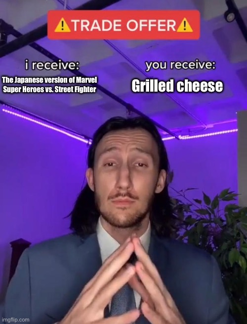 I’d do anything for grilled cheese if I were in your shoes. | The Japanese version of Marvel Super Heroes vs. Street Fighter; Grilled cheese | image tagged in memes,trade offer,marvel,capcom,grilled cheese,marvel super heroes vs street fighter | made w/ Imgflip meme maker