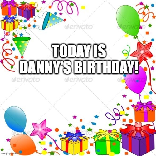 Happy Birthday | TODAY IS DANNY'S BIRTHDAY! | image tagged in happy birthday | made w/ Imgflip meme maker