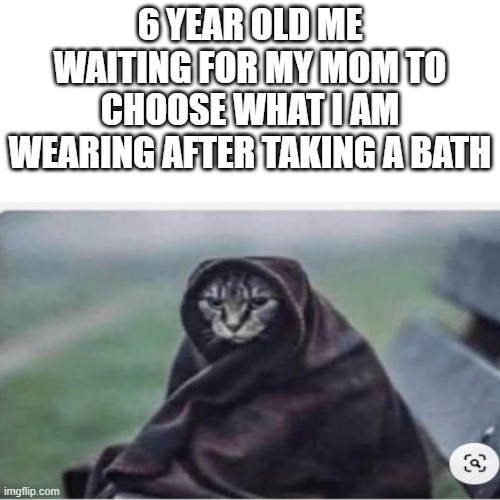 6 YEAR OLD ME WAITING FOR MY MOM TO CHOOSE WHAT I AM WEARING AFTER TAKING A BATH | image tagged in blank transparent square | made w/ Imgflip meme maker