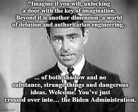 Biden Twilight Zone | “Imagine if you will, unlocking a door with the key of imagination. Beyond it is another dimension: a world of delusion and authoritarian engineering.. ... of both shadow and no substance, strange things and dangerous ideas. Welcome. You’ve just crossed over into… the Biden Administration. | image tagged in biden,authoritarianism,president,potus,rod serling | made w/ Imgflip meme maker