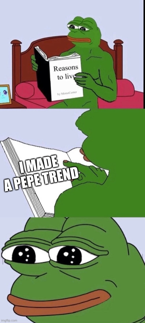 Reasons to live 2 | I MADE A PEPE TREND | image tagged in reasons to live 2 | made w/ Imgflip meme maker