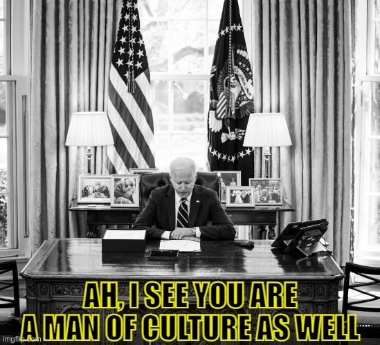 Joe Biden Ah I see you are a man of culture as well | image tagged in joe biden ah i see you are a man of culture as well | made w/ Imgflip meme maker