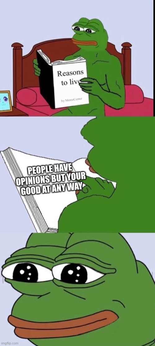 Reasons to live 2 | PEOPLE HAVE OPINIONS BUT YOUR GOOD AT ANY WAY | image tagged in reasons to live 2 | made w/ Imgflip meme maker
