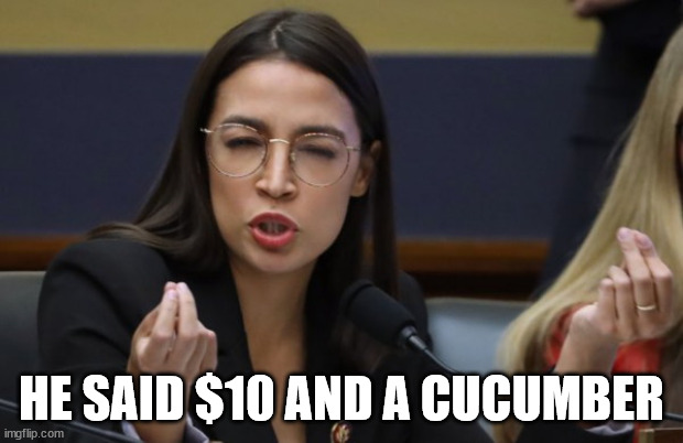 AOC thinks she's Italian | HE SAID $10 AND A CUCUMBER | image tagged in aoc thinks she's italian | made w/ Imgflip meme maker