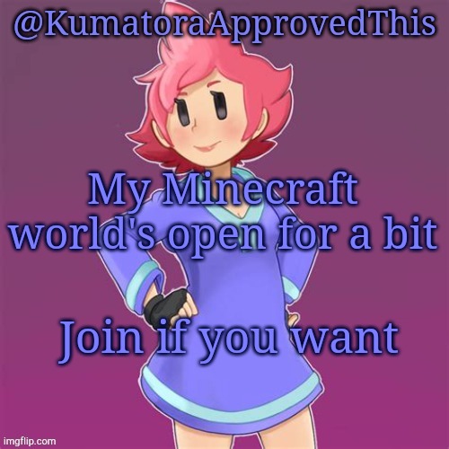 Minecraft world is open | My Minecraft world's open for a bit; Join if you want | image tagged in kumatoraapprovedthis announcement template | made w/ Imgflip meme maker