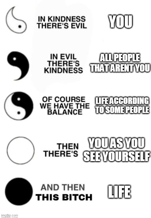 reality in a nutshell | YOU; ALL PEOPLE THAT ARENT YOU; LIFE ACCORDING TO SOME PEOPLE; YOU AS YOU SEE YOURSELF; LIFE | image tagged in yin and yang | made w/ Imgflip meme maker