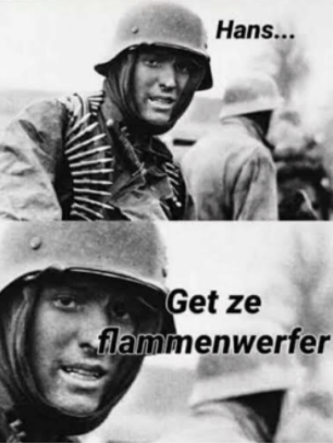 A black-and-white picture of a German soldier looking at the camera and saying &quot;Hans, get ze flammenwerfer&quot;