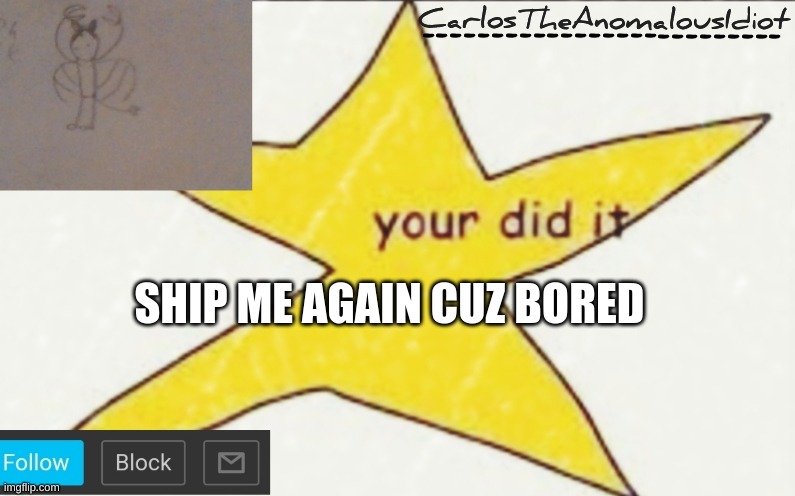 CarlosTheAnomalousIdiot's announcement template | SHIP ME AGAIN CUZ BORED | image tagged in carlostheanomalousidiot's announcement template | made w/ Imgflip meme maker