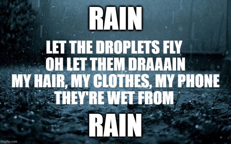 Rain | RAIN; LET THE DROPLETS FLY 
OH LET THEM DRAAAIN
MY HAIR, MY CLOTHES, MY PHONE
THEY'RE WET FROM; RAIN | image tagged in rain,song lyrics,parody | made w/ Imgflip meme maker