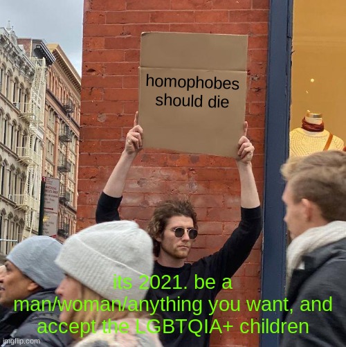 HOMOPHOBES ARE SO DUMB | homophobes should die; its 2021. be a man/woman/anything you want, and accept the LGBTQIA+ children | image tagged in memes,guy holding cardboard sign | made w/ Imgflip meme maker