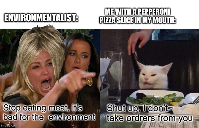 Woman Yelling At Cat Meme | ME WITH A PEPPERONI PIZZA SLICE IN MY MOUTH:; ENVIRONMENTALIST:; Stop eating meat, it’s bad for the  environment; Shut up, I don’t take ordrers from you | image tagged in memes,woman yelling at cat | made w/ Imgflip meme maker
