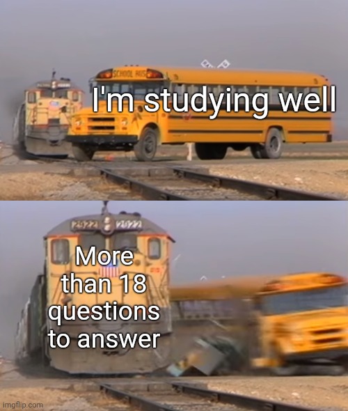 A train hitting a School bus | I'm studying well; More than 18 questions to answer | image tagged in a train hitting a school bus,memes | made w/ Imgflip meme maker