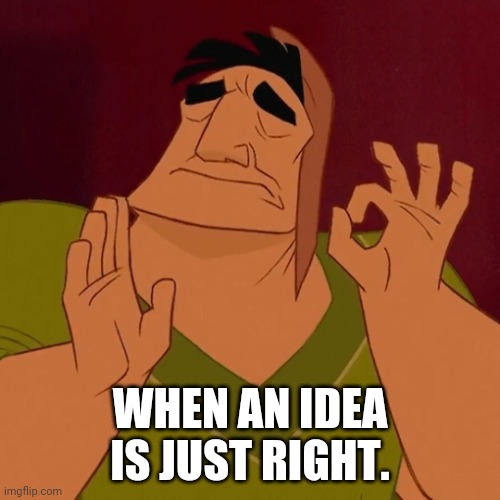 When X just right | WHEN AN IDEA IS JUST RIGHT. | image tagged in when x just right | made w/ Imgflip meme maker