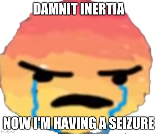 UrJustJealous | DAMNIT INERTIA; NOW I'M HAVING A SEIZURE | image tagged in urjustjealous | made w/ Imgflip meme maker