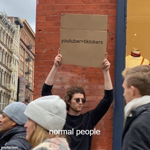 just a meme bro | youtuber>tiktokers; normal people | image tagged in memes,guy holding cardboard sign | made w/ Imgflip meme maker