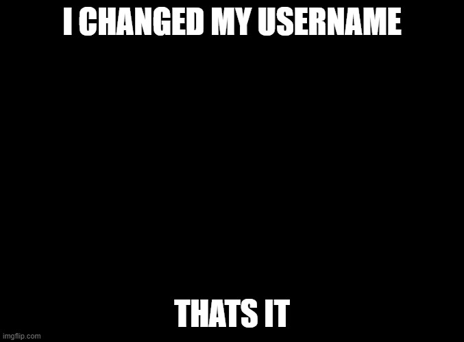 Changes are always needed | I CHANGED MY USERNAME; THATS IT | image tagged in blank black | made w/ Imgflip meme maker