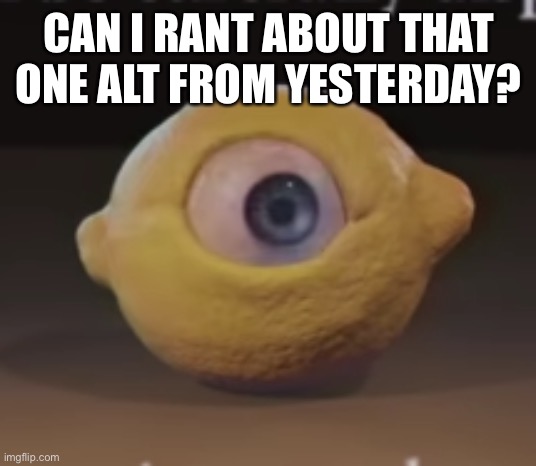 Shocked Omega Mart Lemon | CAN I RANT ABOUT THAT ONE ALT FROM YESTERDAY? | image tagged in shocked omega mart lemon | made w/ Imgflip meme maker