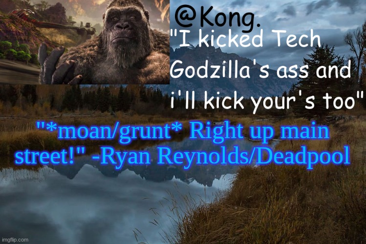 I might be gay for Ryan Reynolds- | "*moan/grunt* Right up main street!" -Ryan Reynolds/Deadpool | image tagged in kong 's new temp | made w/ Imgflip meme maker