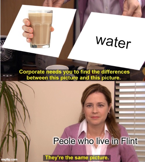They're The Same Picture | water; Peole who live in Flint | image tagged in memes,they're the same picture | made w/ Imgflip meme maker