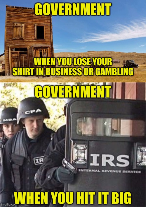 “Better To Take Than To Give” | GOVERNMENT; WHEN YOU LOSE YOUR SHIRT IN BUSINESS OR GAMBLING; GOVERNMENT; WHEN YOU HIT IT BIG | image tagged in no help,taxes,finance,irs,big government | made w/ Imgflip meme maker
