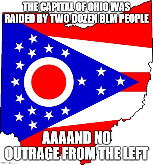 I aren't surprised | THE CAPITAL OF OHIO WAS RAIDED BY TWO DOZEN BLM PEOPLE; AAAAND NO OUTRAGE FROM THE LEFT | image tagged in ohio,incorrect grammar on purpose,blm | made w/ Imgflip meme maker