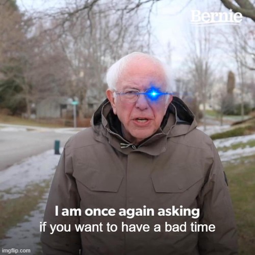 Bernie I Am Once Again Asking For Your Support | if you want to have a bad time | image tagged in memes,bernie i am once again asking for your support | made w/ Imgflip meme maker