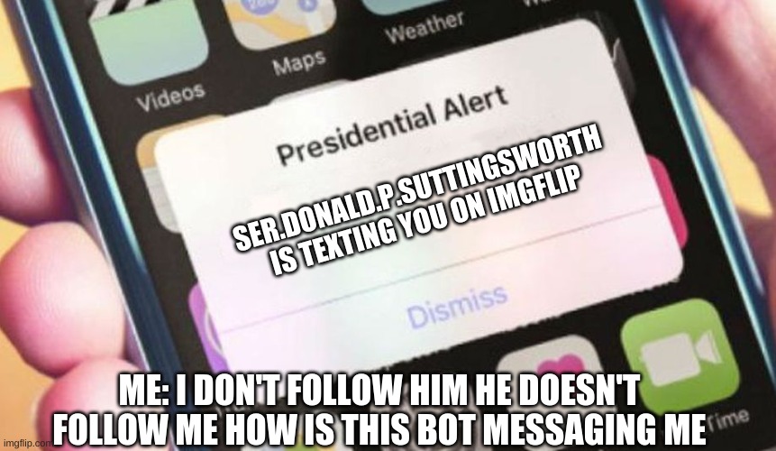 Ser.Donald.P.Suttingsworth who the heck are you | SER.DONALD.P.SUTTINGSWORTH IS TEXTING YOU ON IMGFLIP; ME: I DON'T FOLLOW HIM HE DOESN'T FOLLOW ME HOW IS THIS BOT MESSAGING ME | image tagged in memes,presidential alert,funny memes,lol so funny,lol,haha | made w/ Imgflip meme maker