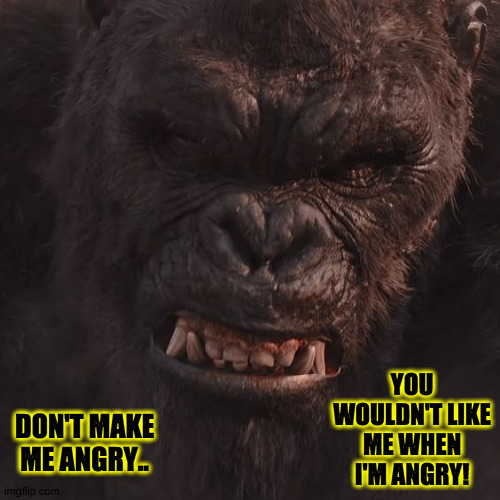 Angry Kong | YOU WOULDN'T LIKE ME WHEN I'M ANGRY! DON'T MAKE ME ANGRY.. | image tagged in godzilla vs kong | made w/ Imgflip meme maker