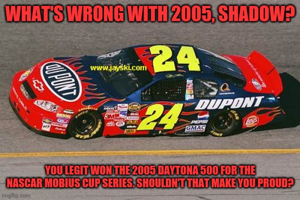 WHAT'S WRONG WITH 2005, SHADOW? YOU LEGIT WON THE 2005 DAYTONA 500 FOR THE NASCAR MOBIUS CUP SERIES. SHOULDN'T THAT MAKE YOU PROUD? | made w/ Imgflip meme maker