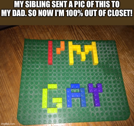 yay yay yay I'm gay | MY SIBLING SENT A PIC OF THIS TO MY DAD. SO NOW I'M 100% OUT OF CLOSET! | image tagged in yay | made w/ Imgflip meme maker