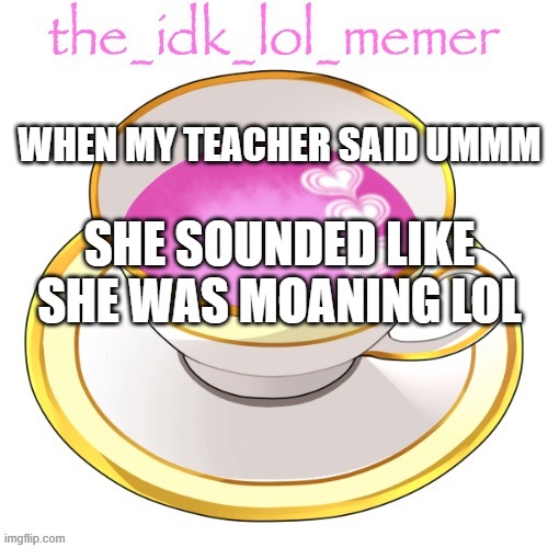XD | WHEN MY TEACHER SAID UMMM; SHE SOUNDED LIKE SHE WAS MOANING LOL | image tagged in the_idk_lol_memer temp | made w/ Imgflip meme maker