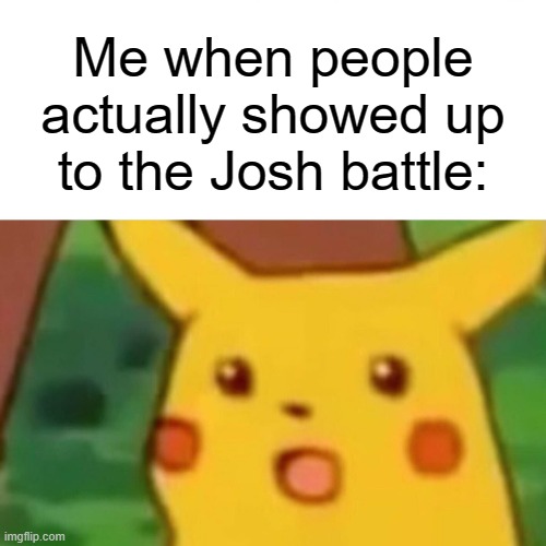 Surprised Pikachu Meme | Me when people actually showed up to the Josh battle: | image tagged in memes,surprised pikachu,josh,battle,death battle | made w/ Imgflip meme maker