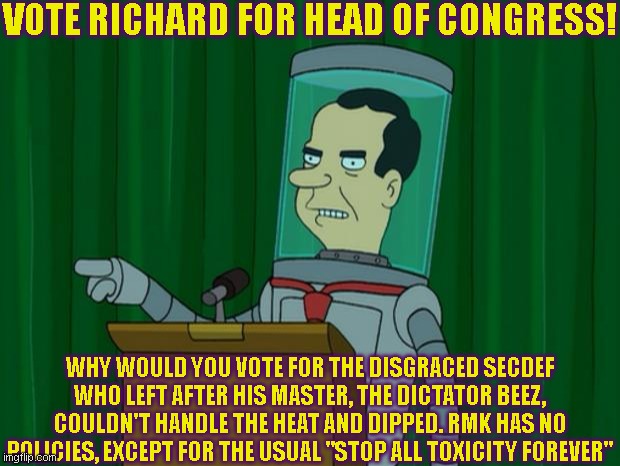 Nixon Robot Vote | VOTE RICHARD FOR HEAD OF CONGRESS! WHY WOULD YOU VOTE FOR THE DISGRACED SECDEF WHO LEFT AFTER HIS MASTER, THE DICTATOR BEEZ, COULDN'T HANDLE THE HEAT AND DIPPED. RMK HAS NO POLICIES, EXCEPT FOR THE USUAL "STOP ALL TOXICITY FOREVER" | image tagged in nixon robot vote | made w/ Imgflip meme maker