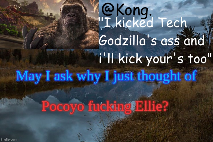 Please kill me- | May I ask why I just thought of; Pocoyo fucking Ellie? | image tagged in kong 's new temp | made w/ Imgflip meme maker