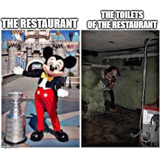 mickey mouse in disneyland | THE TOILETS OF THE RESTAURANT; THE RESTAURANT | image tagged in mickey mouse in disneyland | made w/ Imgflip meme maker