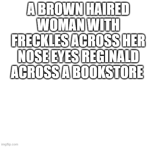 Blank White Template | A BROWN HAIRED WOMAN WITH FRECKLES ACROSS HER NOSE EYES REGINALD ACROSS A BOOKSTORE | image tagged in blank white template,pov | made w/ Imgflip meme maker