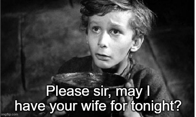 I am poverty. | Please sir, may I have your wife for tonight? | image tagged in begging | made w/ Imgflip meme maker