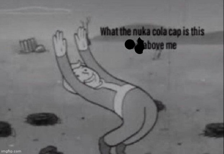 fallout what in the nuka cola cap is this above me | image tagged in fallout what in the nuka cola cap is this above me | made w/ Imgflip meme maker