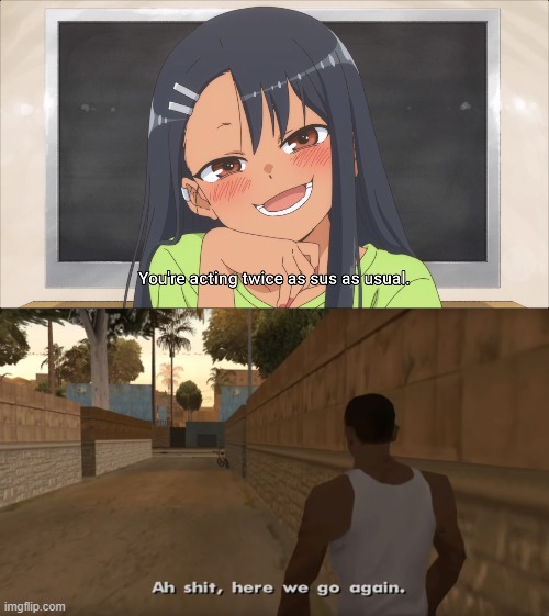 sus | image tagged in anime,gta san andreas,ah shit,here we go again,don't toy with me miss nagatoro | made w/ Imgflip meme maker