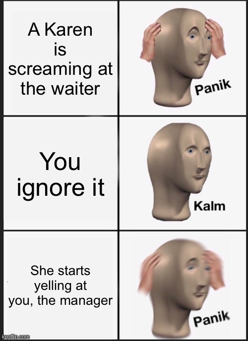 Because...? | A Karen is screaming at the waiter; You ignore it; She starts yelling at you, the manager | image tagged in memes,panik kalm panik | made w/ Imgflip meme maker
