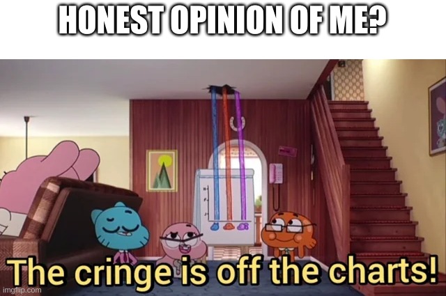 . | HONEST OPINION OF ME? | image tagged in the cringe is off the charts | made w/ Imgflip meme maker