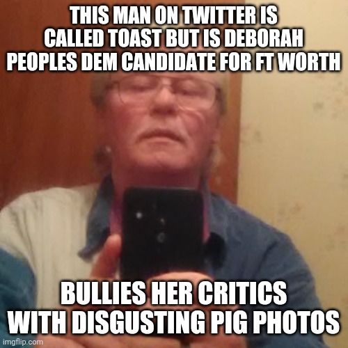 Ft Worth Mayoral candidate paid hack | THIS MAN ON TWITTER IS CALLED TOAST BUT IS DEBORAH PEOPLES DEM CANDIDATE FOR FT WORTH; BULLIES HER CRITICS WITH DISGUSTING PIG PHOTOS | image tagged in toast,deborah peoples,ft worth,2021 | made w/ Imgflip meme maker