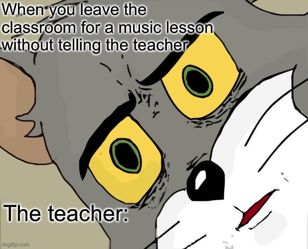 True | When you leave the classroom for a music lesson without telling the teacher; The teacher: | image tagged in memes,unsettled tom | made w/ Imgflip meme maker