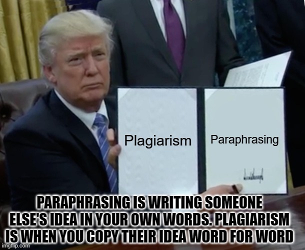 Trump Bill Signing | Plagiarism; Paraphrasing; PARAPHRASING IS WRITING SOMEONE ELSE'S IDEA IN YOUR OWN WORDS. PLAGIARISM IS WHEN YOU COPY THEIR IDEA WORD FOR WORD | image tagged in memes,trump bill signing | made w/ Imgflip meme maker