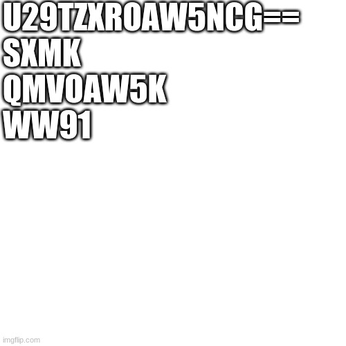 U29tZXRoaW5nCklzCkJlaGluZApZb3U= | U29TZXROAW5NCG==
SXMK
QMVOAW5K
WW91 | image tagged in memes,blank transparent square | made w/ Imgflip meme maker