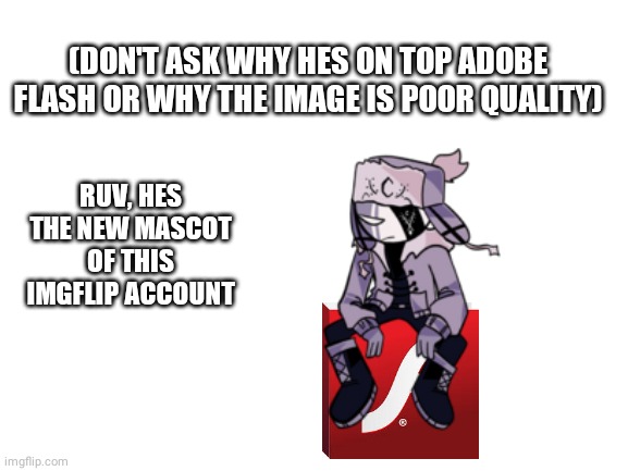 Ruv | (DON'T ASK WHY HES ON TOP ADOBE FLASH OR WHY THE IMAGE IS POOR QUALITY); RUV, HES THE NEW MASCOT OF THIS IMGFLIP ACCOUNT | image tagged in blank white template | made w/ Imgflip meme maker