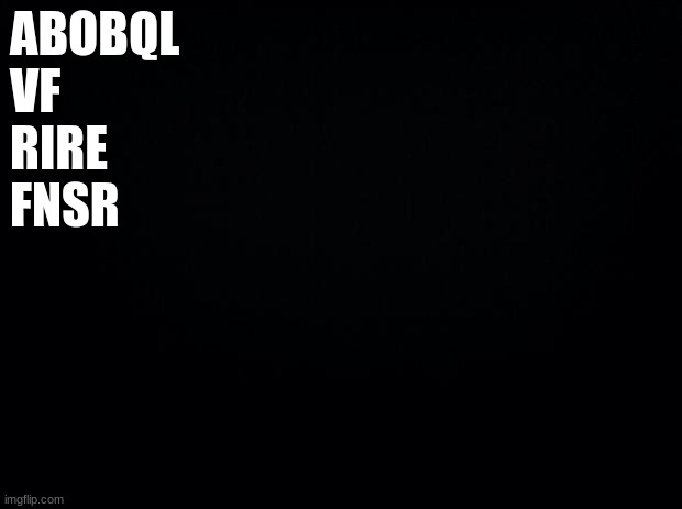 Black background | ABOBQL
VF
RIRE
FNSR | image tagged in black background | made w/ Imgflip meme maker