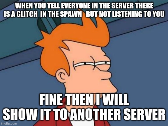 when I found a glitch in aot playground | WHEN YOU TELL EVERYONE IN THE SERVER THERE IS A GLITCH  IN THE SPAWN   BUT NOT LISTENING TO YOU; FINE THEN I WILL SHOW IT TO ANOTHER SERVER | image tagged in memes,futurama fry | made w/ Imgflip meme maker